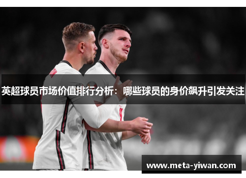 英超球员市场价值排行分析：哪些球员的身价飙升引发关注