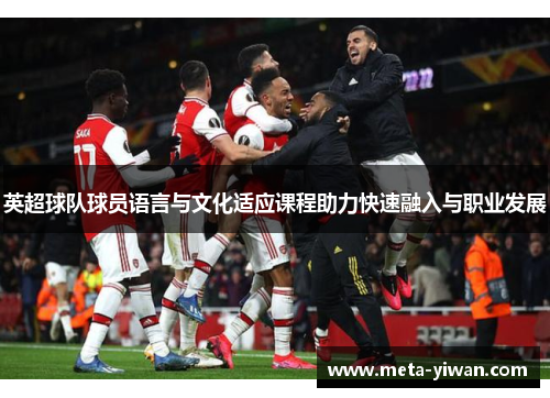 英超球队球员语言与文化适应课程助力快速融入与职业发展