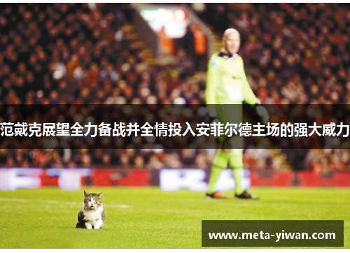 范戴克展望全力备战并全情投入安菲尔德主场的强大威力