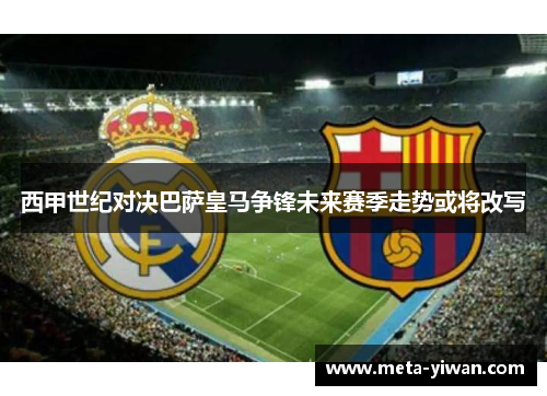 西甲世纪对决巴萨皇马争锋未来赛季走势或将改写