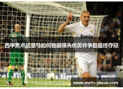 西甲焦点战皇马如何稳固领先优势并争取最终夺冠