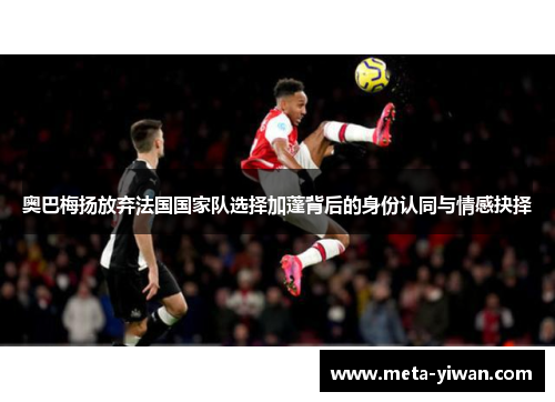 奥巴梅扬放弃法国国家队选择加蓬背后的身份认同与情感抉择