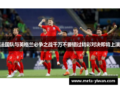 法国队与英格兰必争之战千万不要错过精彩对决即将上演