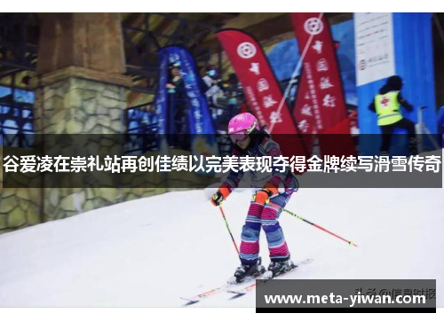 谷爱凌在崇礼站再创佳绩以完美表现夺得金牌续写滑雪传奇