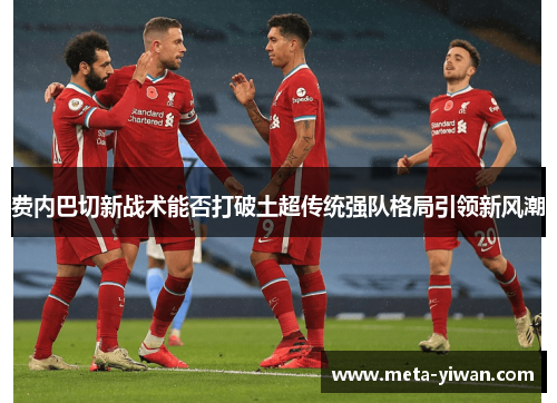 费内巴切新战术能否打破土超传统强队格局引领新风潮