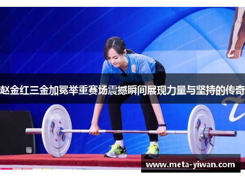 赵金红三金加冕举重赛场震撼瞬间展现力量与坚持的传奇