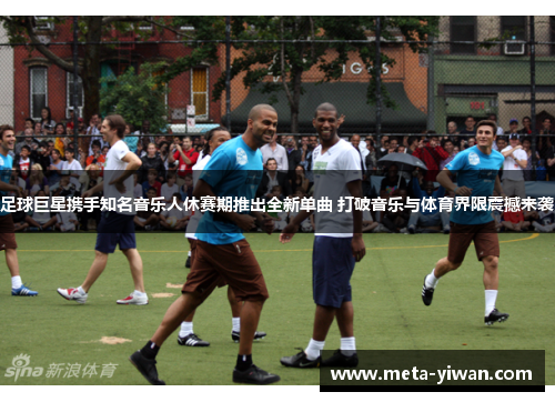 足球巨星携手知名音乐人休赛期推出全新单曲 打破音乐与体育界限震撼来袭