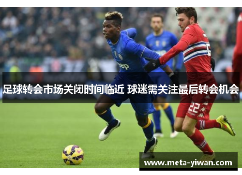 足球转会市场关闭时间临近 球迷需关注最后转会机会