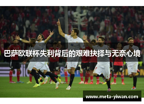 巴萨欧联杯失利背后的艰难抉择与无奈心境