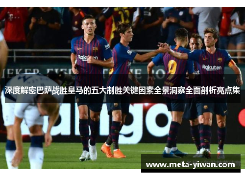 深度解密巴萨战胜皇马的五大制胜关键因素全景洞察全面剖析亮点集