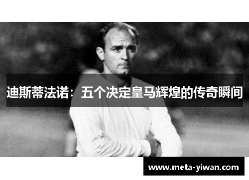 迪斯蒂法诺：五个决定皇马辉煌的传奇瞬间