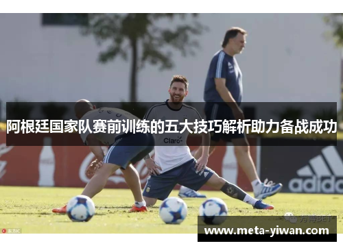 阿根廷国家队赛前训练的五大技巧解析助力备战成功