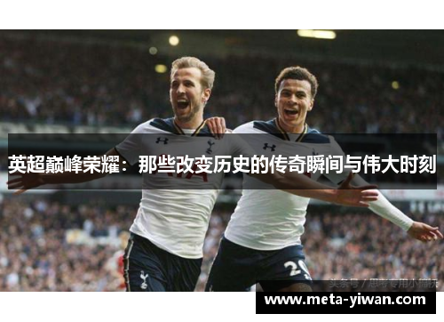 英超巅峰荣耀：那些改变历史的传奇瞬间与伟大时刻