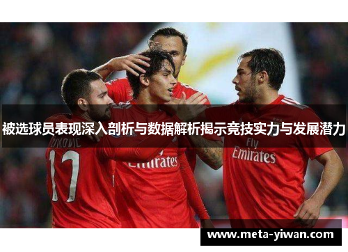 被选球员表现深入剖析与数据解析揭示竞技实力与发展潜力