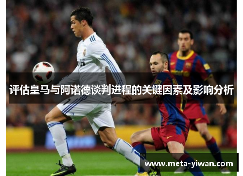 评估皇马与阿诺德谈判进程的关键因素及影响分析 评估皇马与阿诺德谈判进程的关键因素及影响分析