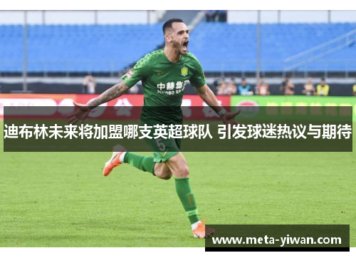 迪布林未来将加盟哪支英超球队 引发球迷热议与期待