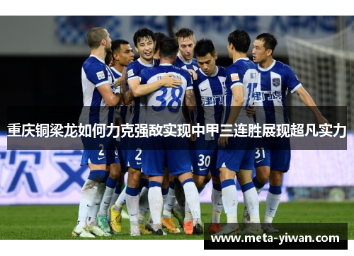 重庆铜梁龙如何力克强敌实现中甲三连胜展现超凡实力