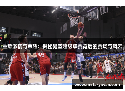 重燃激情与荣耀:揭秘男篮超级联赛背后的赛场与风云 重燃激情与荣耀:揭秘男篮超级联赛背后的赛场与风云