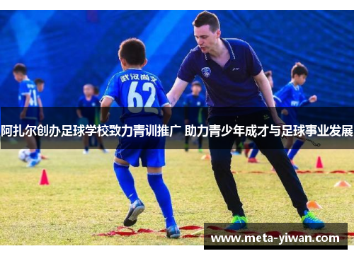阿扎尔创办足球学校致力青训推广 助力青少年成才与足球事业发展