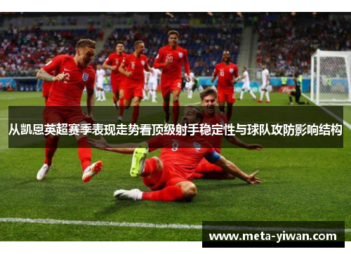 从凯恩英超赛季表现走势看顶级射手稳定性与球队攻防影响结构