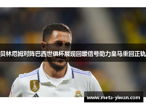 贝林厄姆对阵巴西世俱杯展现回暖信号助力皇马重回正轨