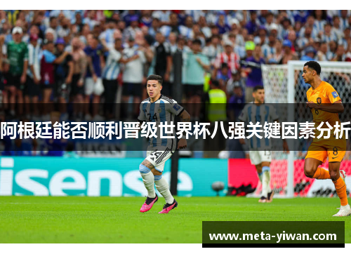 阿根廷能否顺利晋级世界杯八强关键因素分析