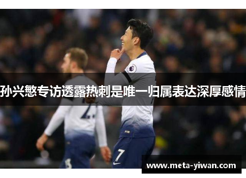 孙兴慜专访透露热刺是唯一归属表达深厚感情