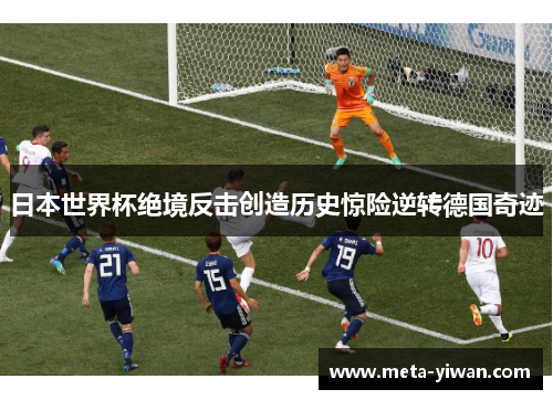 日本世界杯绝境反击创造历史惊险逆转德国奇迹