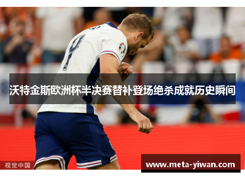 沃特金斯欧洲杯半决赛替补登场绝杀成就历史瞬间