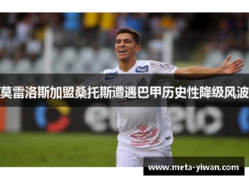 莫雷洛斯加盟桑托斯遭遇巴甲历史性降级风波