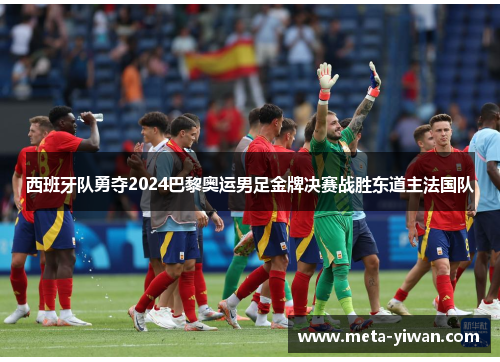 西班牙队勇夺2024巴黎奥运男足金牌决赛战胜东道主法国队