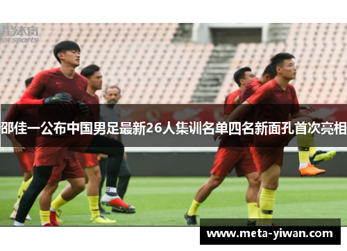 邵佳一公布中国男足最新26人集训名单四名新面孔首次亮相
