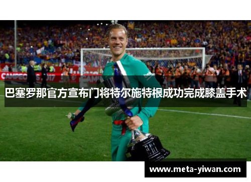 巴塞罗那官方宣布门将特尔施特根成功完成膝盖手术