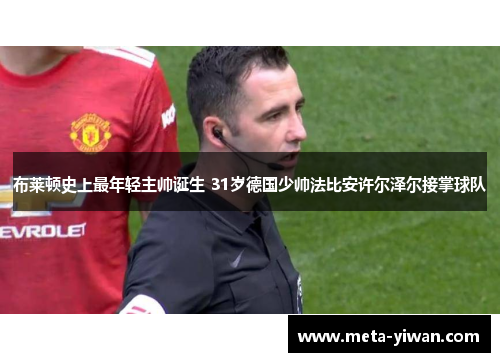 布莱顿史上最年轻主帅诞生 31岁德国少帅法比安许尔泽尔接掌球队