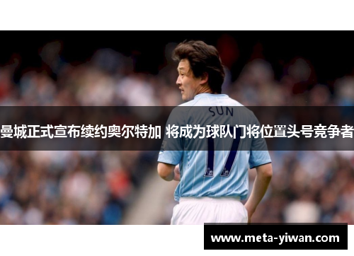 曼城正式宣布续约奥尔特加 将成为球队门将位置头号竞争者 曼城正式宣布续约奥尔特加 将成为球队门将位置头号竞争者