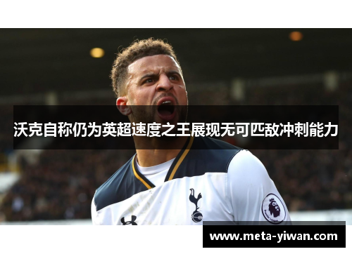 沃克自称仍为英超速度之王展现无可匹敌冲刺能力 沃克自称仍为英超速度之王展现无可匹敌冲刺能力