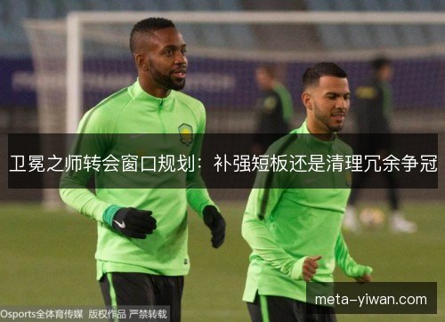 卫冕之师转会窗口规划：补强短板还是清理冗余争冠