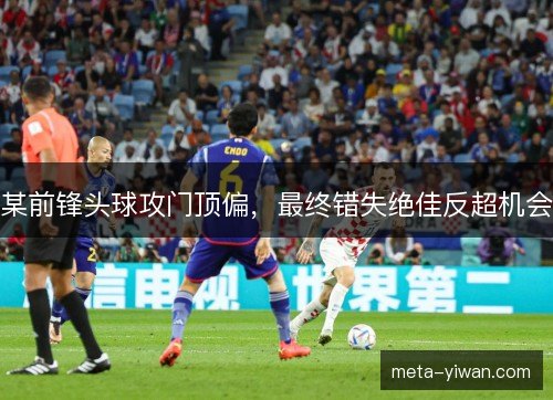 某前锋头球攻门顶偏，最终错失绝佳反超机会